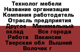 Технолог мебели › Название организации ­ Компания-работодатель › Отрасль предприятия ­ Другое › Минимальный оклад ­ 1 - Все города Работа » Вакансии   . Тверская обл.,Вышний Волочек г.